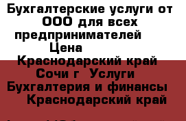 Бухгалтерские услуги от ООО для всех предпринимателей !  › Цена ­ 1 000 - Краснодарский край, Сочи г. Услуги » Бухгалтерия и финансы   . Краснодарский край